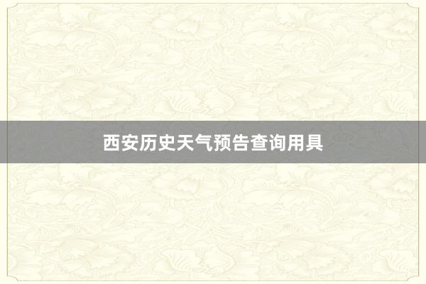 西安历史天气预告查询用具